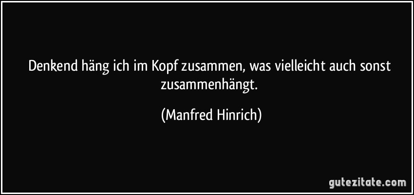 Denkend häng ich im Kopf zusammen, was vielleicht auch sonst zusammenhängt. (Manfred Hinrich)