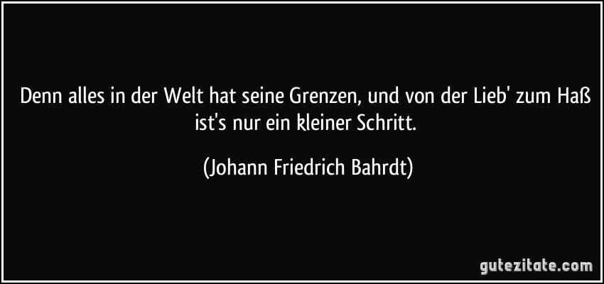 Denn alles in der Welt hat seine Grenzen, und von der Lieb' zum Haß ist's nur ein kleiner Schritt. (Johann Friedrich Bahrdt)