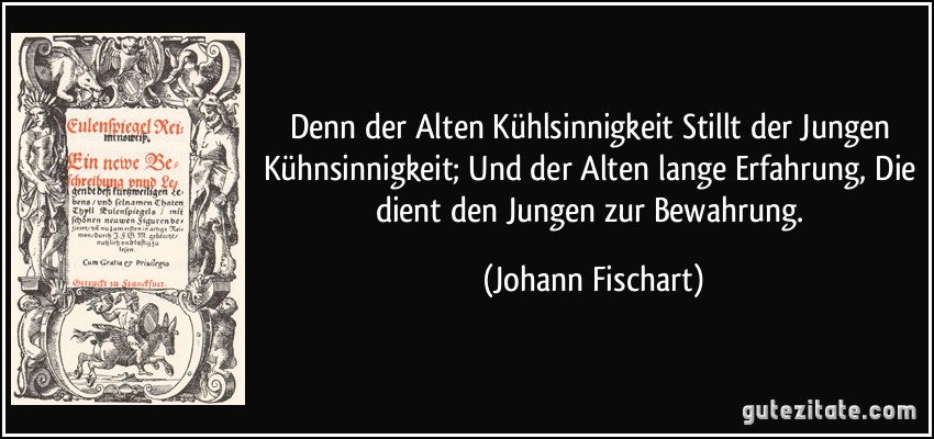 Denn der Alten Kühlsinnigkeit Stillt der Jungen Kühnsinnigkeit; Und der Alten lange Erfahrung, Die dient den Jungen zur Bewahrung. (Johann Fischart)