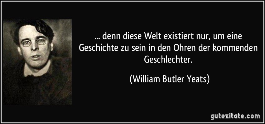 ... denn diese Welt existiert nur, um eine Geschichte zu sein in den Ohren der kommenden Geschlechter. (William Butler Yeats)