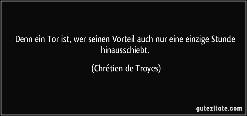 Denn ein Tor ist, wer seinen Vorteil auch nur eine einzige Stunde hinausschiebt. (Chrétien de Troyes)