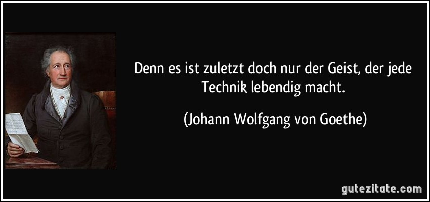 Denn es ist zuletzt doch nur der Geist, der jede Technik lebendig macht. (Johann Wolfgang von Goethe)