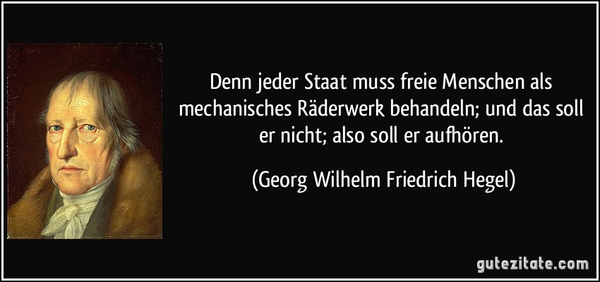 Denn jeder Staat muss freie Menschen als mechanisches Räderwerk behandeln; und das soll er nicht; also soll er aufhören. (Georg Wilhelm Friedrich Hegel)