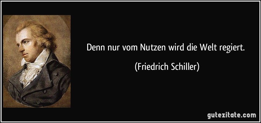 Denn nur vom Nutzen wird die Welt regiert. (Friedrich Schiller)
