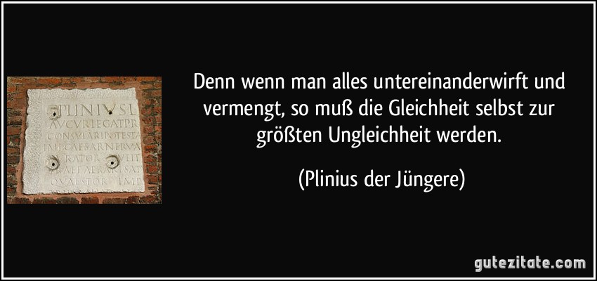 Denn wenn man alles untereinanderwirft und vermengt, so muß die Gleichheit selbst zur größten Ungleichheit werden. (Plinius der Jüngere)