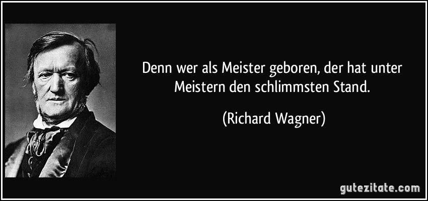 Denn wer als Meister geboren, der hat unter Meistern den schlimmsten Stand. (Richard Wagner)