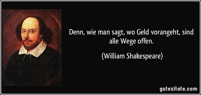 Denn, wie man sagt, wo Geld vorangeht, sind alle Wege offen. (William Shakespeare)