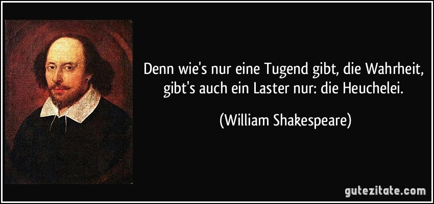 Denn wie's nur eine Tugend gibt, die Wahrheit, gibt's auch ein Laster nur: die Heuchelei. (William Shakespeare)