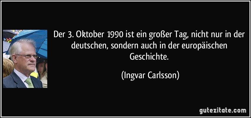 Der 3. Oktober 1990 ist ein großer Tag, nicht nur in der deutschen, sondern auch in der europäischen Geschichte. (Ingvar Carlsson)