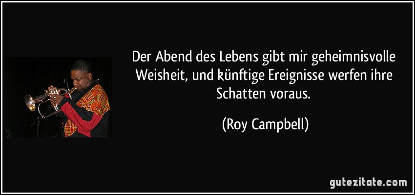 Der Abend des Lebens gibt mir geheimnisvolle Weisheit, und künftige Ereignisse werfen ihre Schatten voraus. (Roy Campbell)