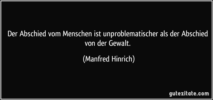 Der Abschied vom Menschen ist unproblematischer als der Abschied von der Gewalt. (Manfred Hinrich)