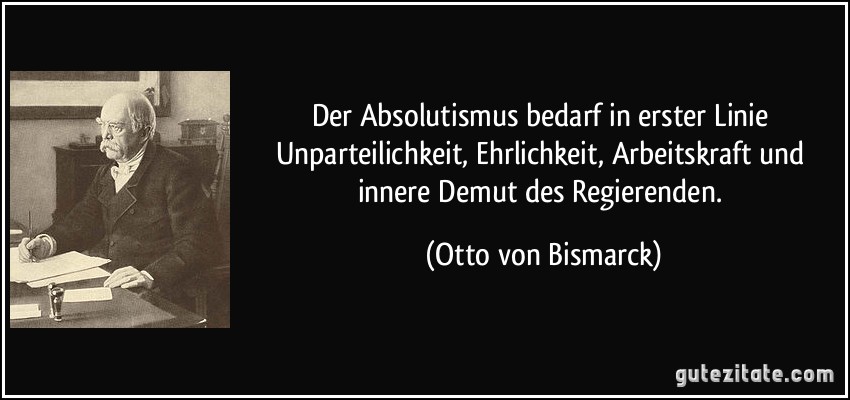 Der Absolutismus bedarf in erster Linie Unparteilichkeit, Ehrlichkeit, Arbeitskraft und innere Demut des Regierenden. (Otto von Bismarck)