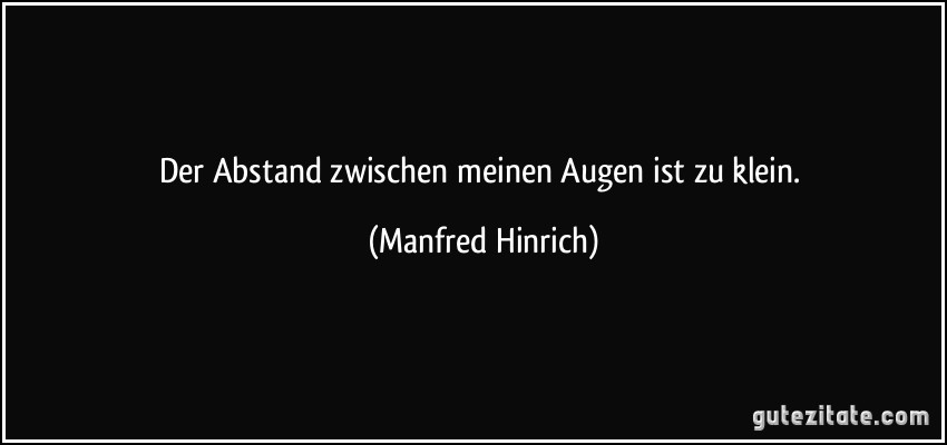 Der Abstand zwischen meinen Augen ist zu klein. (Manfred Hinrich)