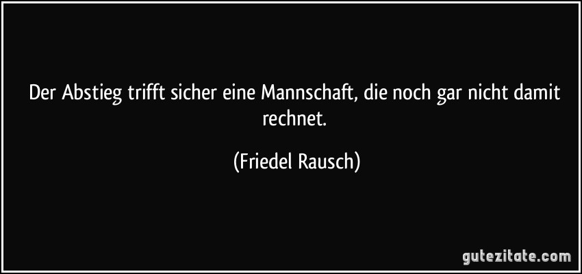 Der Abstieg trifft sicher eine Mannschaft, die noch gar nicht damit rechnet. (Friedel Rausch)