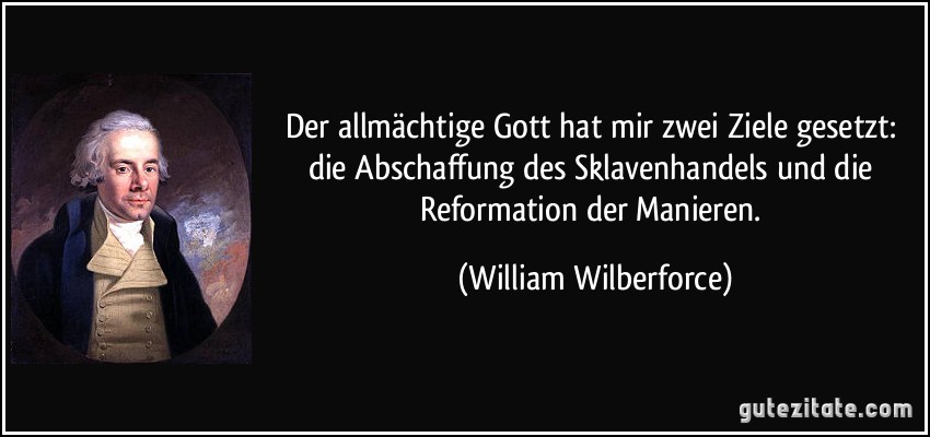Der allmächtige Gott hat mir zwei Ziele gesetzt: die Abschaffung des Sklavenhandels und die Reformation der Manieren. (William Wilberforce)