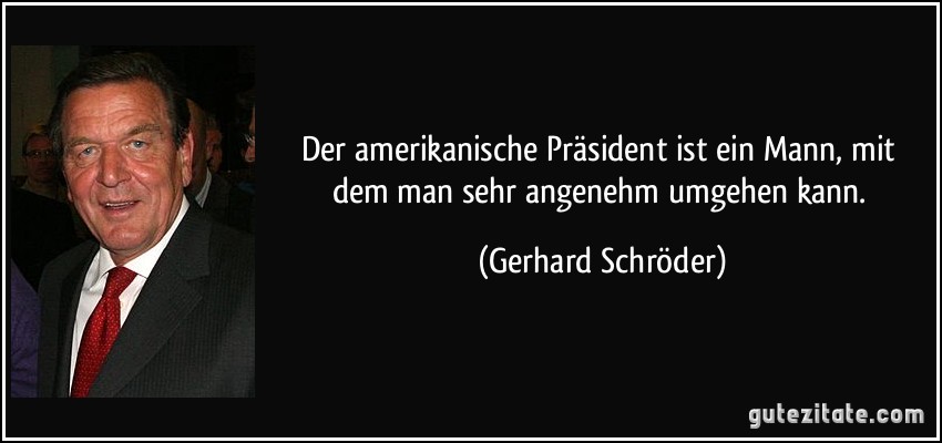 Der amerikanische Präsident ist ein Mann, mit dem man sehr angenehm umgehen kann. (Gerhard Schröder)