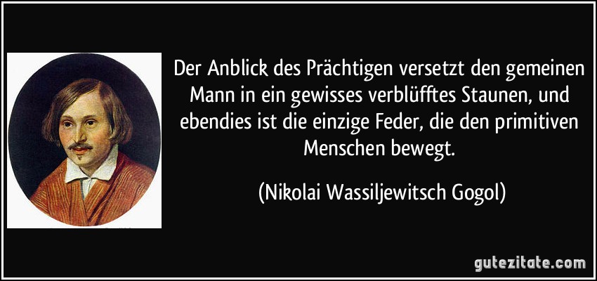 Der Anblick des Prächtigen versetzt den gemeinen Mann in ein gewisses verblüfftes Staunen, und ebendies ist die einzige Feder, die den primitiven Menschen bewegt. (Nikolai Wassiljewitsch Gogol)