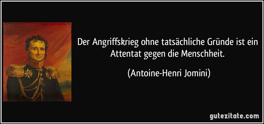 Der Angriffskrieg ohne tatsächliche Gründe ist ein Attentat gegen die Menschheit. (Antoine-Henri Jomini)