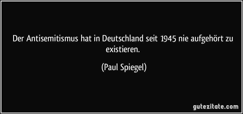 Der Antisemitismus hat in Deutschland seit 1945 nie aufgehört zu existieren. (Paul Spiegel)