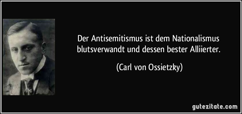 Der Antisemitismus ist dem Nationalismus blutsverwandt und dessen bester Alliierter. (Carl von Ossietzky)