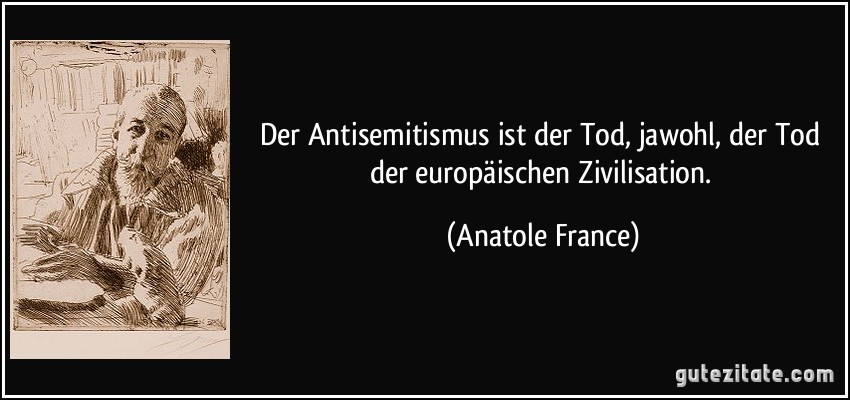 Der Antisemitismus ist der Tod, jawohl, der Tod der europäischen Zivilisation. (Anatole France)