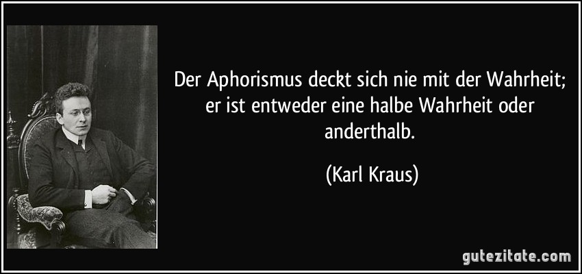 Der Aphorismus deckt sich nie mit der Wahrheit; er ist entweder eine halbe Wahrheit oder anderthalb. (Karl Kraus)