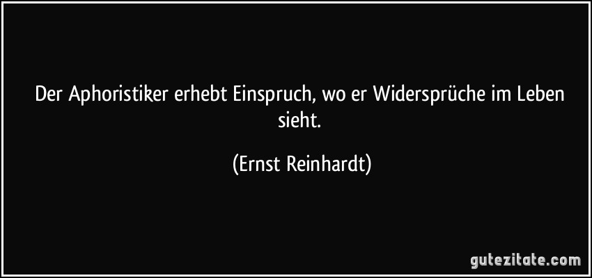 Der Aphoristiker erhebt Einspruch, wo er Widersprüche im Leben sieht. (Ernst Reinhardt)