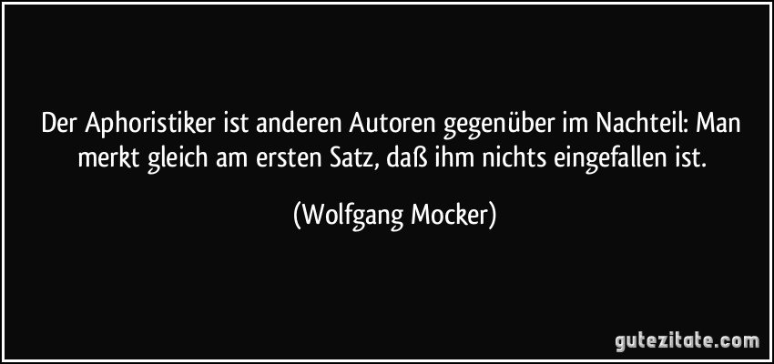 Der Aphoristiker ist anderen Autoren gegenüber im Nachteil: Man merkt gleich am ersten Satz, daß ihm nichts eingefallen ist. (Wolfgang Mocker)