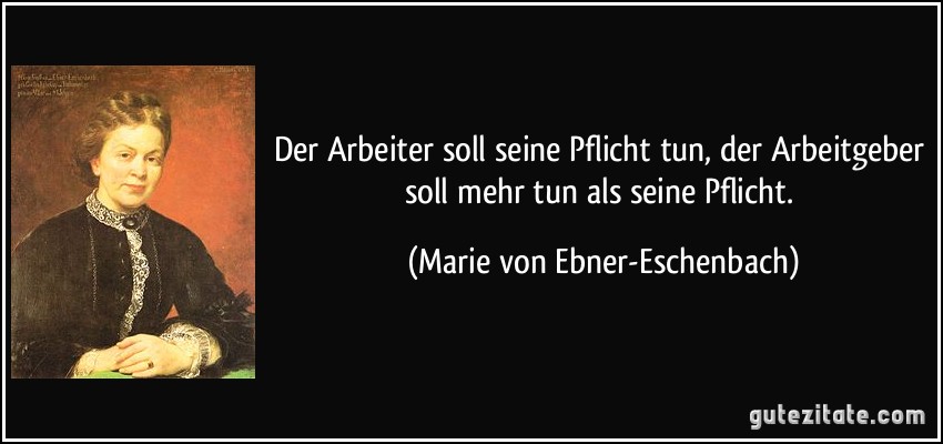 Der Arbeiter soll seine Pflicht tun, der Arbeitgeber soll mehr tun als seine Pflicht. (Marie von Ebner-Eschenbach)