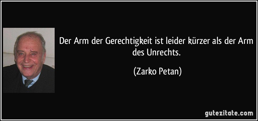 Der Arm der Gerechtigkeit ist leider kürzer als der Arm des Unrechts. (Zarko Petan)