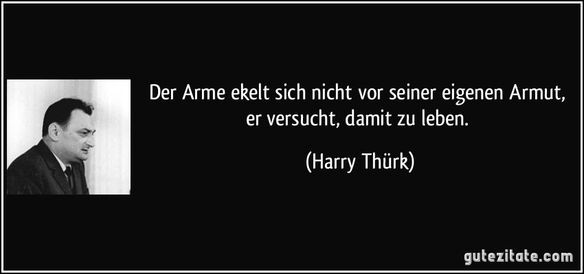 Der Arme ekelt sich nicht vor seiner eigenen Armut, er versucht, damit zu leben. (Harry Thürk)