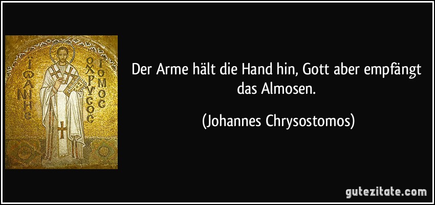 Der Arme hält die Hand hin, Gott aber empfängt das Almosen. (Johannes Chrysostomos)