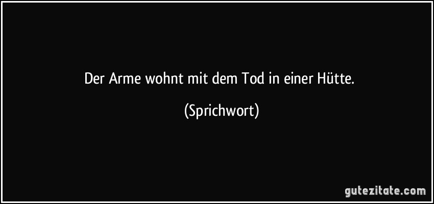 Der Arme wohnt mit dem Tod in einer Hütte. (Sprichwort)