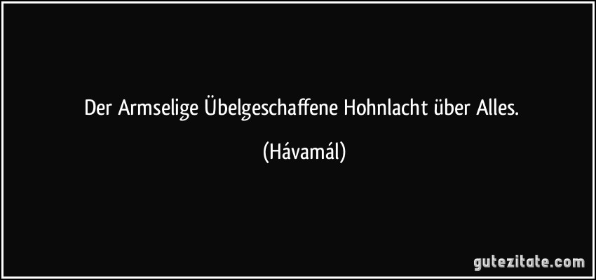 Der Armselige Übelgeschaffene Hohnlacht über Alles. (Hávamál)