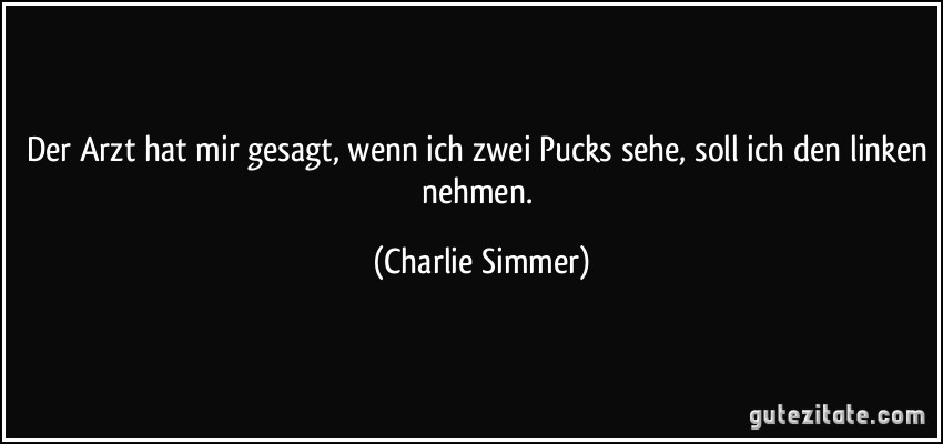 Der Arzt hat mir gesagt, wenn ich zwei Pucks sehe, soll ich den linken nehmen. (Charlie Simmer)