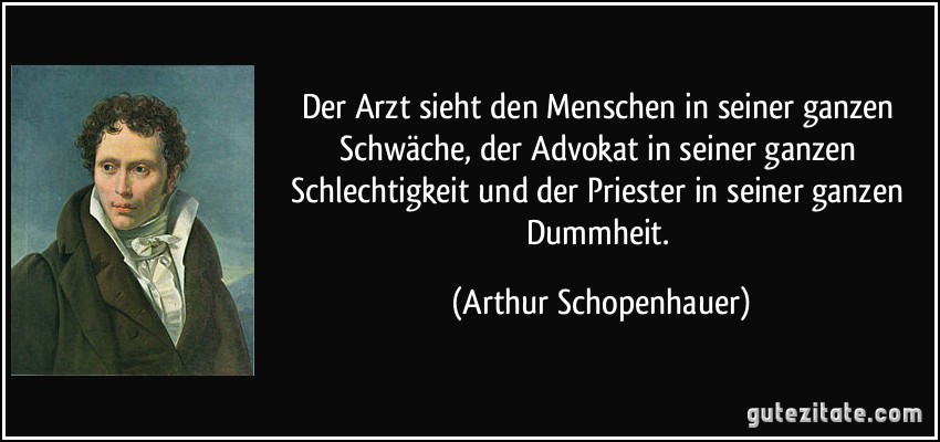 Der Arzt sieht den Menschen in seiner ganzen Schwäche, der Advokat in seiner ganzen Schlechtigkeit und der Priester in seiner ganzen Dummheit. (Arthur Schopenhauer)