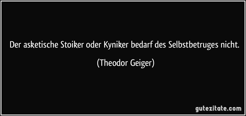 Der asketische Stoiker oder Kyniker bedarf des Selbstbetruges nicht. (Theodor Geiger)