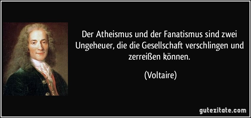 Der Atheismus und der Fanatismus sind zwei Ungeheuer, die die Gesellschaft verschlingen und zerreißen können. (Voltaire)