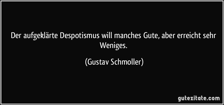 Der aufgeklärte Despotismus will manches Gute, aber erreicht sehr Weniges. (Gustav Schmoller)