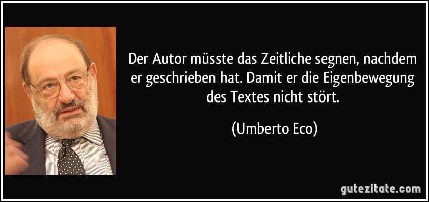 Der Autor müsste das Zeitliche segnen, nachdem er geschrieben hat. Damit er die Eigenbewegung des Textes nicht stört. (Umberto Eco)