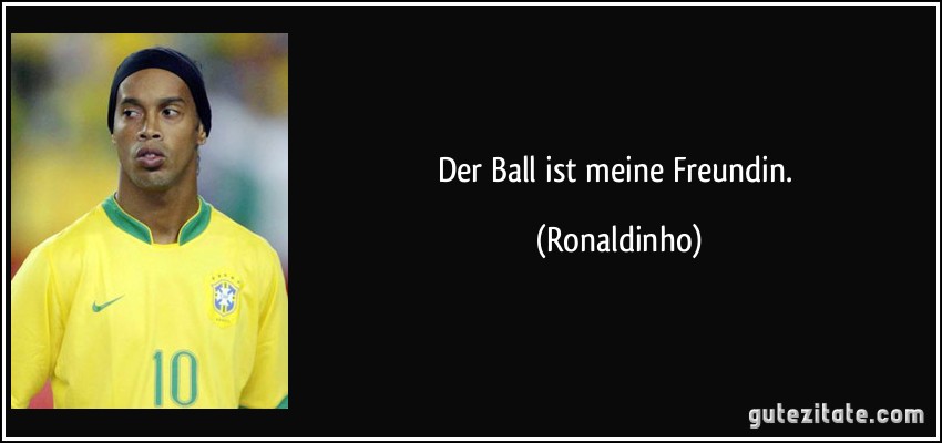 Der Ball ist meine Freundin. (Ronaldinho)