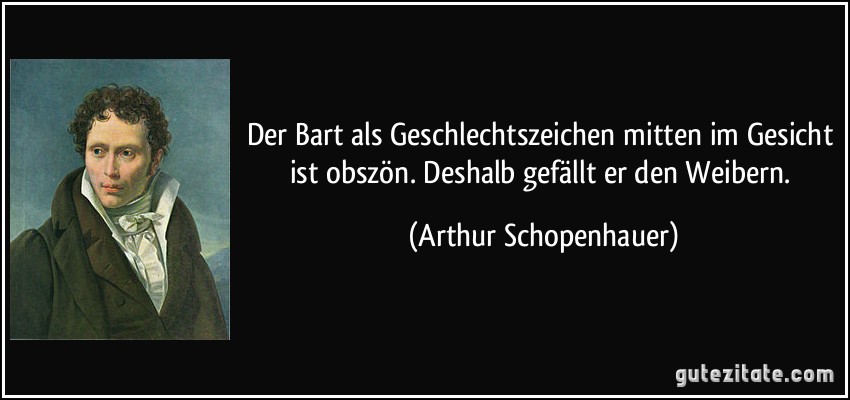 Der Bart als Geschlechtszeichen mitten im Gesicht ist obszön. Deshalb gefällt er den Weibern. (Arthur Schopenhauer)