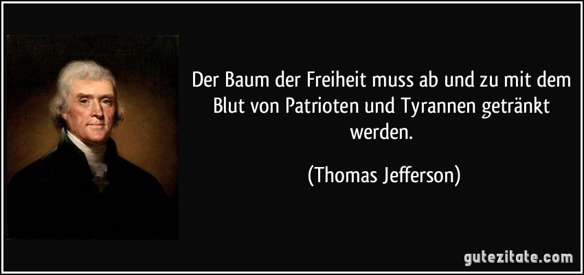 Der Baum der Freiheit muss ab und zu mit dem Blut von Patrioten und Tyrannen getränkt werden. (Thomas Jefferson)