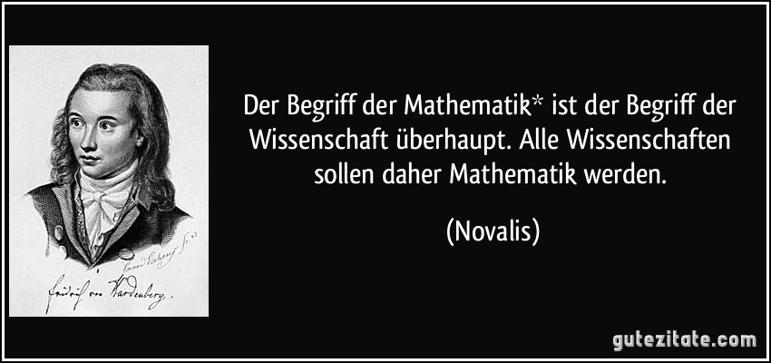Der Begriff der Mathematik* ist der Begriff der Wissenschaft überhaupt. Alle Wissenschaften sollen daher Mathematik werden. (Novalis)