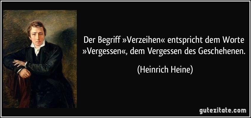 Der Begriff »Verzeihen« entspricht dem Worte »Vergessen«, dem Vergessen des Geschehenen. (Heinrich Heine)