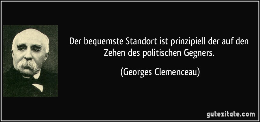 Der bequemste Standort ist prinzipiell der auf den Zehen des politischen Gegners. (Georges Clemenceau)