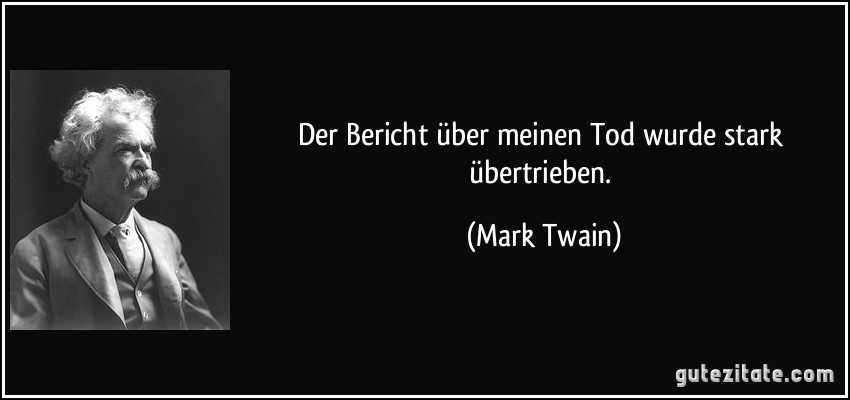 Der Bericht über meinen Tod wurde stark übertrieben. (Mark Twain)