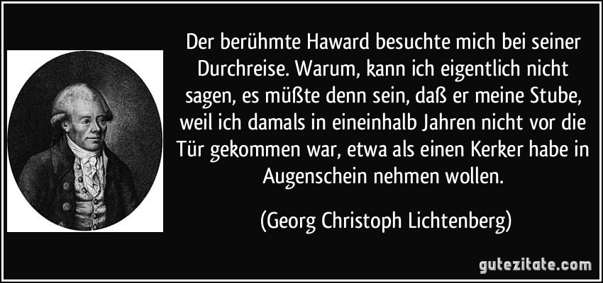 Der berühmte Haward besuchte mich bei seiner Durchreise. Warum, kann ich eigentlich nicht sagen, es müßte denn sein, daß er meine Stube, weil ich damals in eineinhalb Jahren nicht vor die Tür gekommen war, etwa als einen Kerker habe in Augenschein nehmen wollen. (Georg Christoph Lichtenberg)