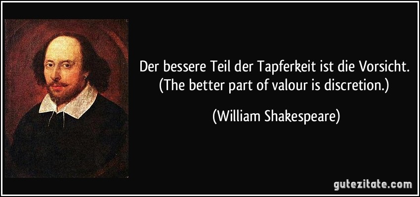 Der bessere Teil der Tapferkeit ist die Vorsicht. (The better part of valour is discretion.) (William Shakespeare)