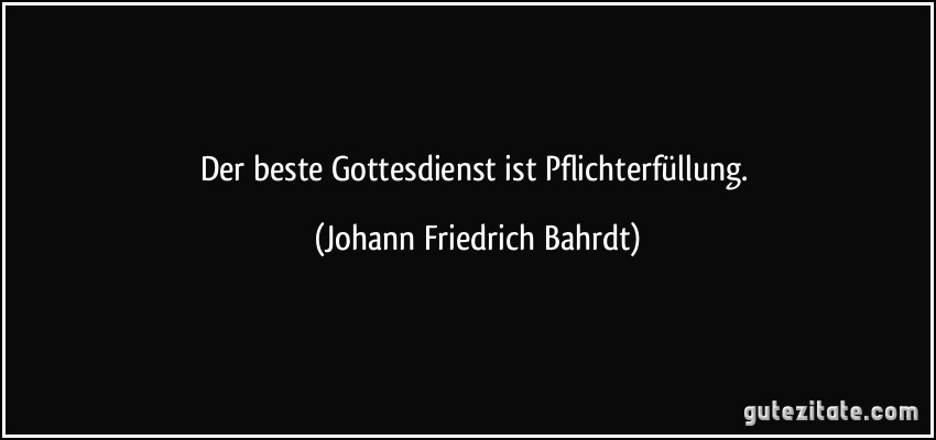 Der beste Gottesdienst ist Pflichterfüllung. (Johann Friedrich Bahrdt)